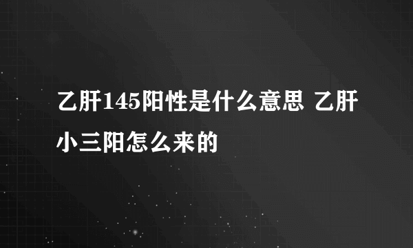 乙肝145阳性是什么意思 乙肝小三阳怎么来的