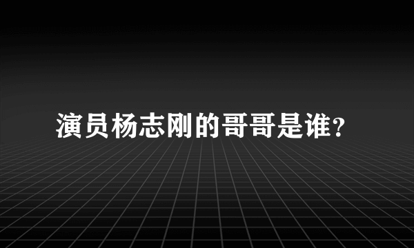 演员杨志刚的哥哥是谁？