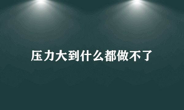 压力大到什么都做不了