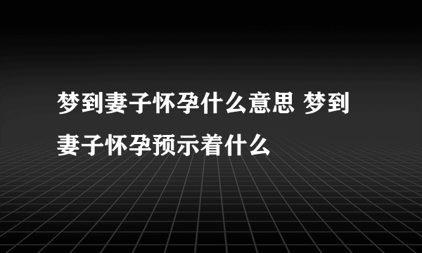 梦到妻子怀孕什么意思 梦到妻子怀孕预示着什么