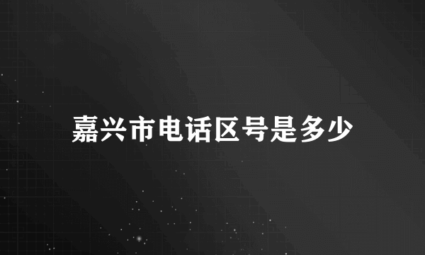 嘉兴市电话区号是多少