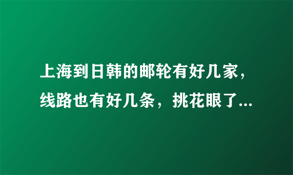 上海到日韩的邮轮有好几家，线路也有好几条，挑花眼了，有经验的朋友能推荐一下不，谢谢啊