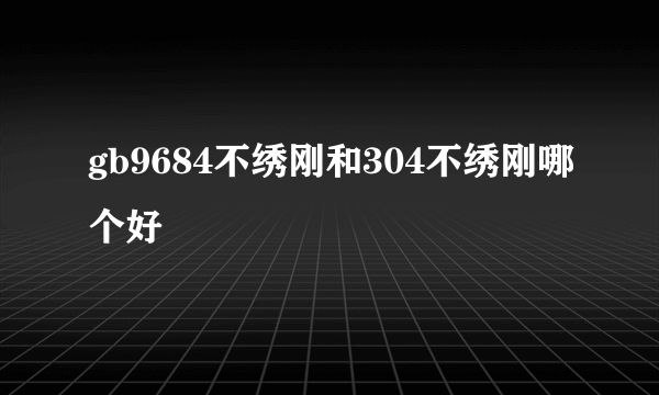 gb9684不绣刚和304不绣刚哪个好