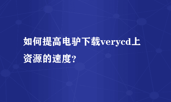 如何提高电驴下载verycd上资源的速度？