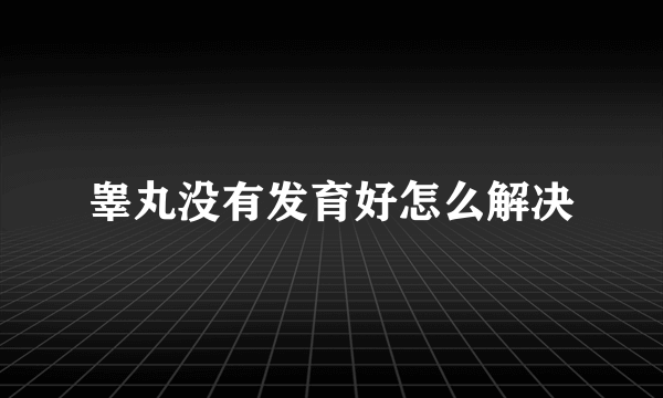 睾丸没有发育好怎么解决