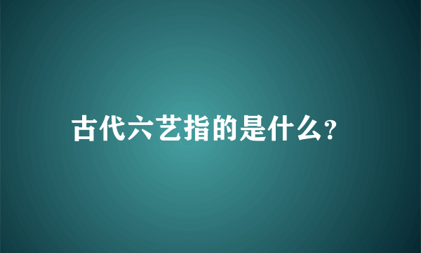 古代六艺指的是什么？