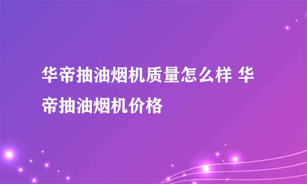 华帝抽油烟机质量怎么样 华帝抽油烟机价格