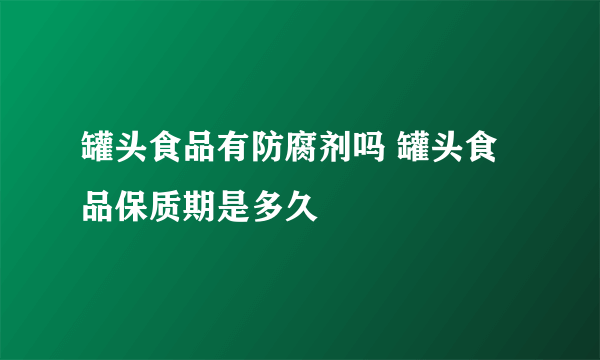 罐头食品有防腐剂吗 罐头食品保质期是多久