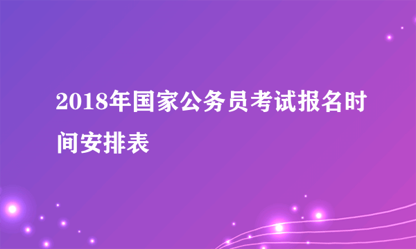 2018年国家公务员考试报名时间安排表