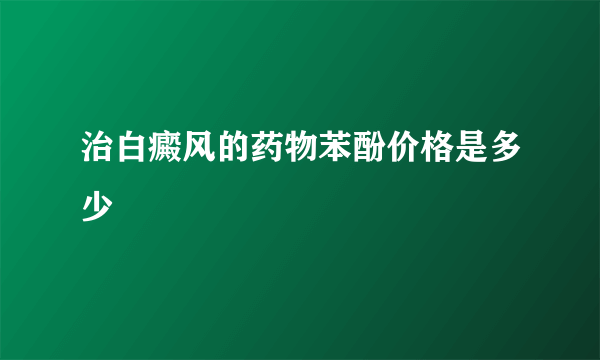 治白癜风的药物苯酚价格是多少