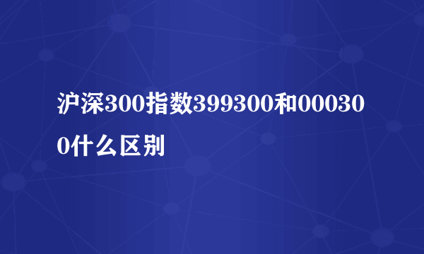 沪深300指数399300和000300什么区别