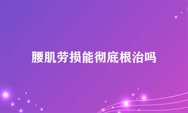 腰肌劳损能彻底根治吗