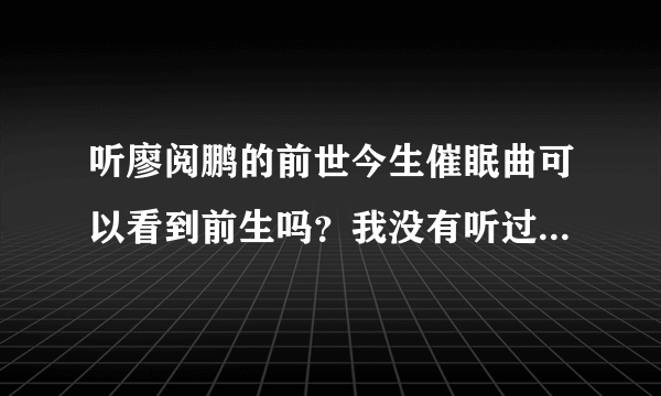 听廖阅鹏的前世今生催眠曲可以看到前生吗？我没有听过，想听一下您的看法。谢谢！