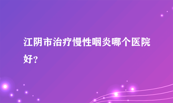 江阴市治疗慢性咽炎哪个医院好？