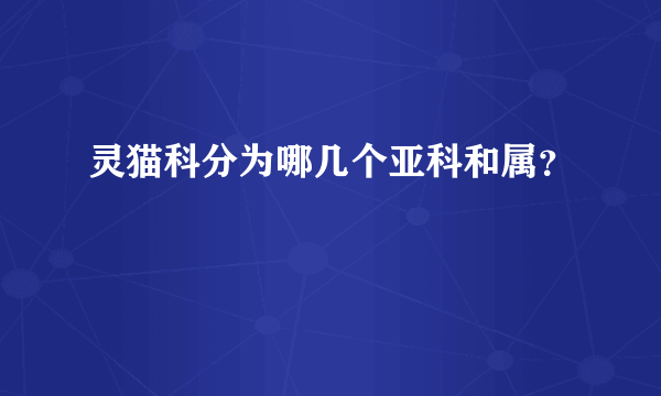 灵猫科分为哪几个亚科和属？