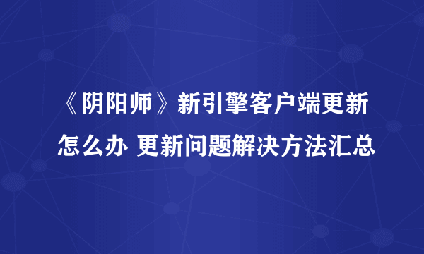 《阴阳师》新引擎客户端更新怎么办 更新问题解决方法汇总