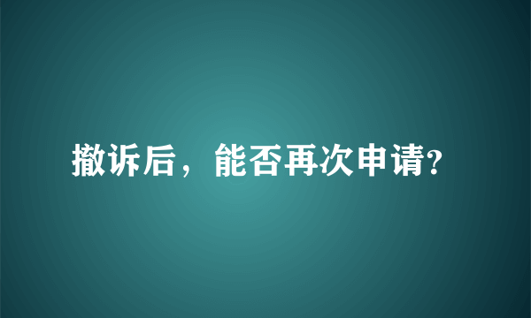 撤诉后，能否再次申请？