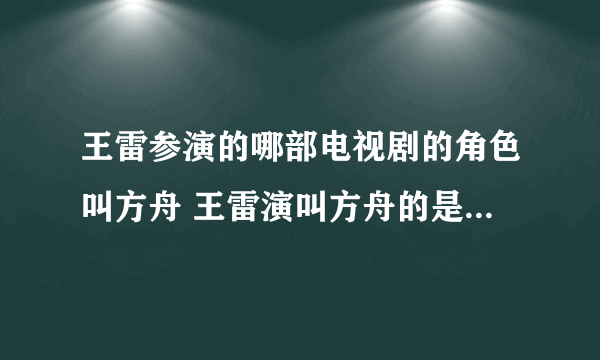 王雷参演的哪部电视剧的角色叫方舟 王雷演叫方舟的是哪部电视剧