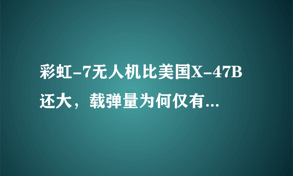 彩虹-7无人机比美国X-47B还大，载弹量为何仅有其1/4?