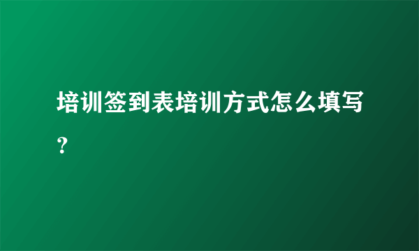 培训签到表培训方式怎么填写？