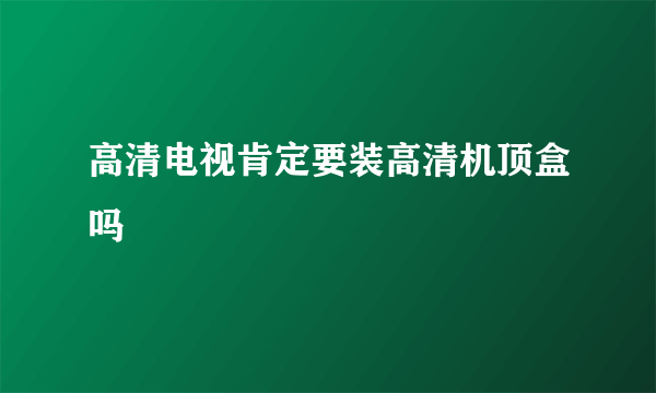 高清电视肯定要装高清机顶盒吗