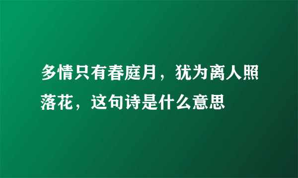 多情只有春庭月，犹为离人照落花，这句诗是什么意思