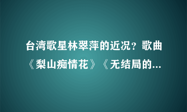 台湾歌星林翠萍的近况？歌曲《梨山痴情花》《无结局的爱》《再会吧！我的心上人》分别是谁作曲的？