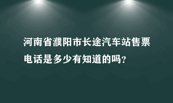 河南省濮阳市长途汽车站售票电话是多少有知道的吗？