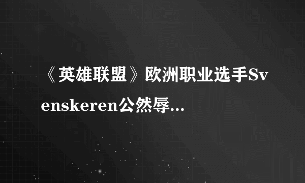 《英雄联盟》欧洲职业选手Svenskeren公然辱华 种族歧视严重者可禁赛