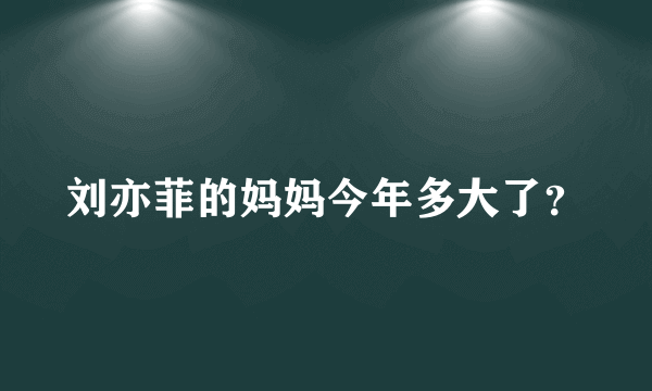 刘亦菲的妈妈今年多大了？