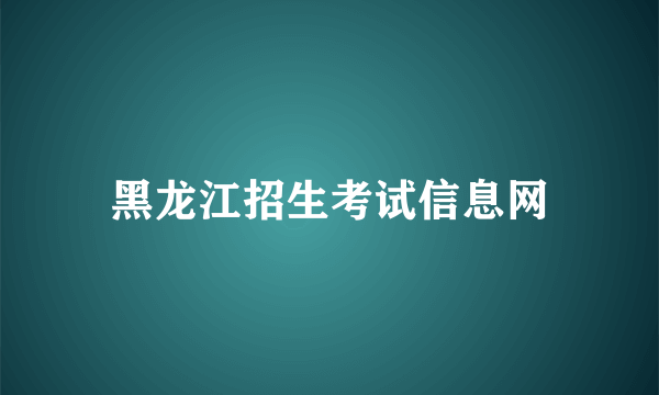 黑龙江招生考试信息网