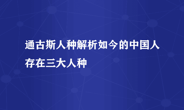 通古斯人种解析如今的中国人存在三大人种