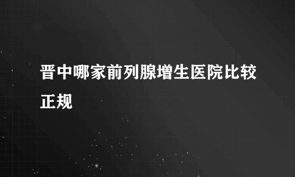 晋中哪家前列腺增生医院比较正规