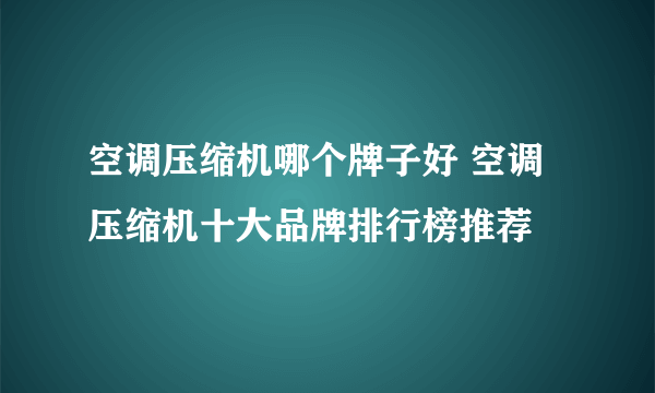 空调压缩机哪个牌子好 空调压缩机十大品牌排行榜推荐