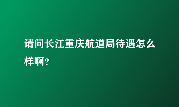 请问长江重庆航道局待遇怎么样啊？