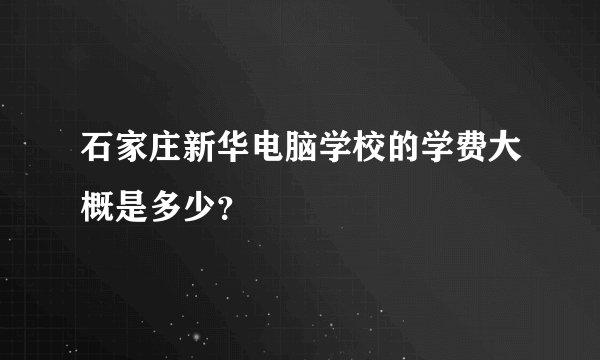 石家庄新华电脑学校的学费大概是多少？