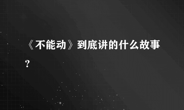 《不能动》到底讲的什么故事？