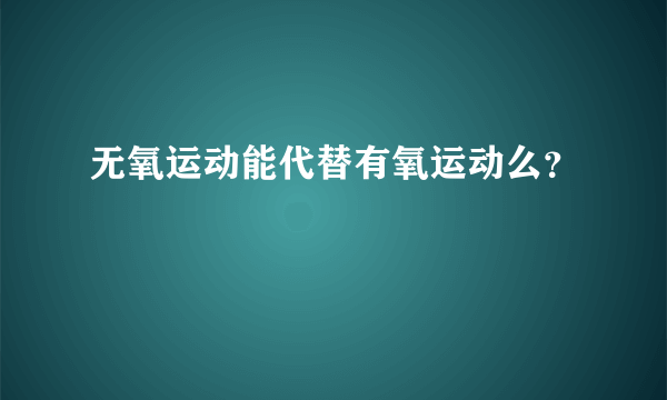 无氧运动能代替有氧运动么？