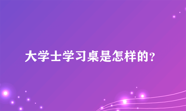 大学士学习桌是怎样的？