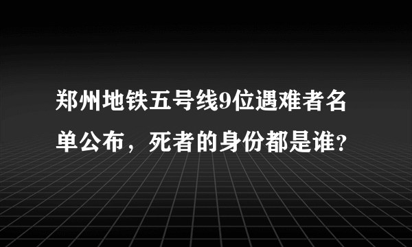 郑州地铁五号线9位遇难者名单公布，死者的身份都是谁？