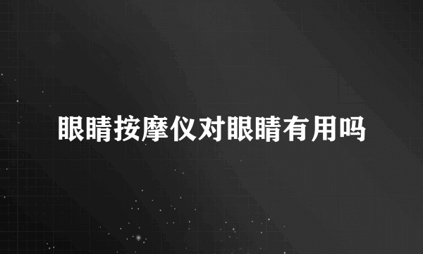 眼睛按摩仪对眼睛有用吗