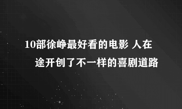 10部徐峥最好看的电影 人在囧途开创了不一样的喜剧道路