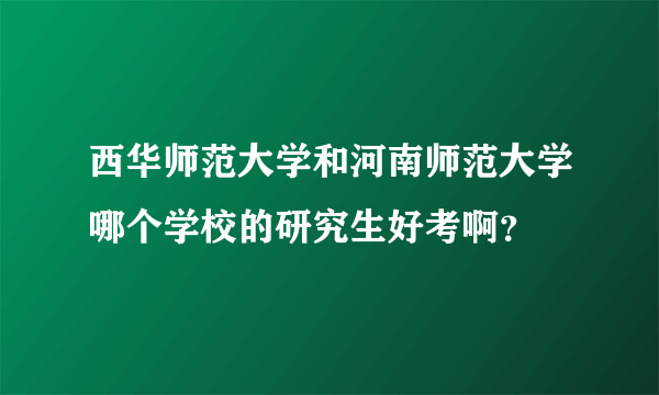 西华师范大学和河南师范大学哪个学校的研究生好考啊？