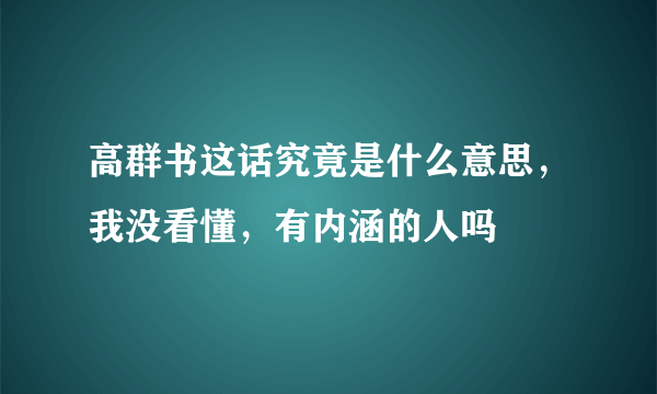 高群书这话究竟是什么意思，我没看懂，有内涵的人吗