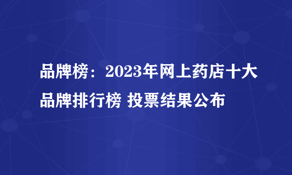 品牌榜：2023年网上药店十大品牌排行榜 投票结果公布