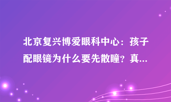 北京复兴博爱眼科中心：孩子配眼镜为什么要先散瞳？真的有必要吗？