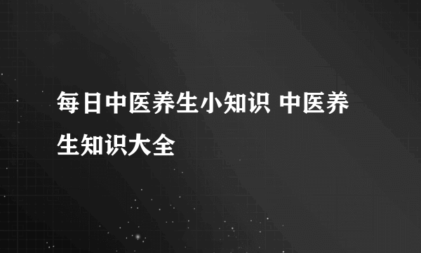 每日中医养生小知识 中医养生知识大全