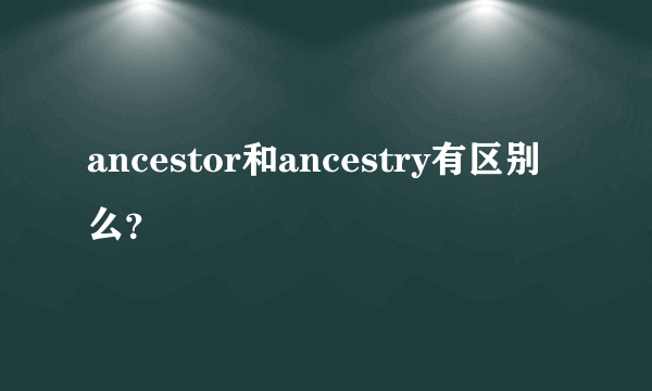 ancestor和ancestry有区别么？