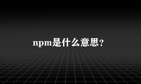 npm是什么意思？