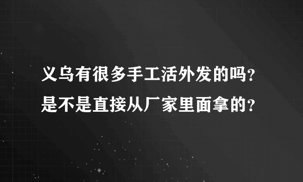 义乌有很多手工活外发的吗？是不是直接从厂家里面拿的？